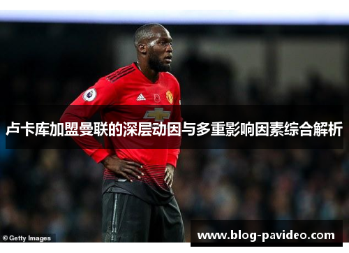 卢卡库加盟曼联的深层动因与多重影响因素综合解析 卢卡库加盟曼联的深层动因与多重影响因素综合解析