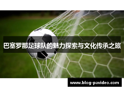 巴塞罗那足球队的魅力探索与文化传承之旅