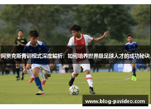 阿贾克斯青训模式深度解析：如何培养世界级足球人才的成功秘诀
