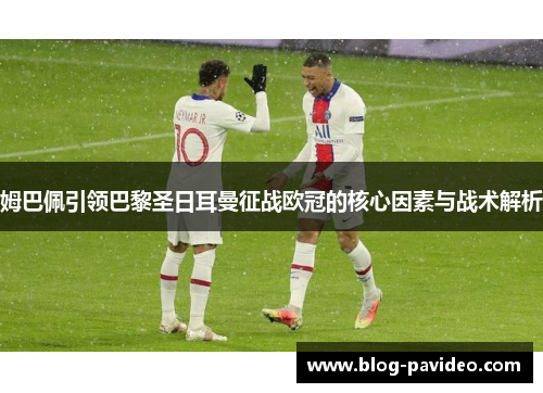 姆巴佩引领巴黎圣日耳曼征战欧冠的核心因素与战术解析 姆巴佩引领巴黎圣日耳曼征战欧冠的核心因素与战术解析