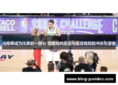 当推搡成为比赛的一部分 塔图姆的启示与篮球竞技的冲突与激情 当推搡成为比赛的一部分 塔图姆的启示与篮球竞技的冲突与激情