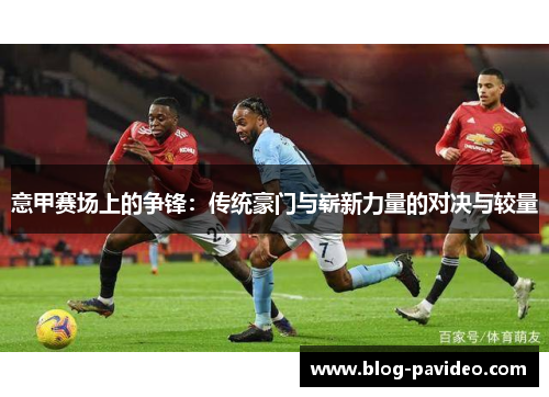 意甲赛场上的争锋:传统豪门与崭新力量的对决与较量 意甲赛场上的争锋:传统豪门与崭新力量的对决与较量