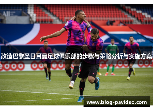 改造巴黎圣日耳曼足球俱乐部的步骤与策略分析与实施方案 改造巴黎圣日耳曼足球俱乐部的步骤与策略分析与实施方案