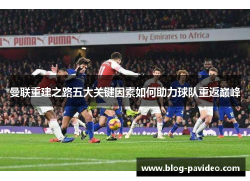 曼联重建之路五大关键因素如何助力球队重返巅峰 曼联重建之路五大关键因素如何助力球队重返巅峰