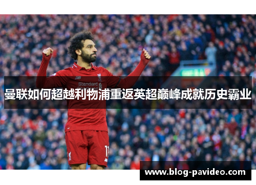 曼联如何超越利物浦重返英超巅峰成就历史霸业 曼联如何超越利物浦重返英超巅峰成就历史霸业
