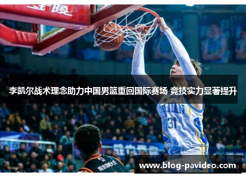 李凯尔战术理念助力中国男篮重回国际赛场 竞技实力显著提升 李凯尔战术理念助力中国男篮重回国际赛场 竞技实力显著提升