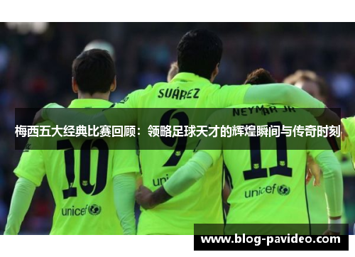 梅西五大经典比赛回顾：领略足球天才的辉煌瞬间与传奇时刻