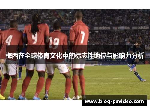 梅西在全球体育文化中的标志性地位与影响力分析