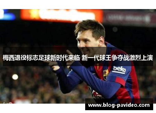 梅西退役标志足球新时代来临 新一代球王争夺战激烈上演