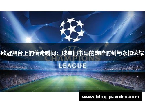 欧冠舞台上的传奇瞬间:球星们书写的巅峰时刻与永恒荣耀 欧冠舞台上的传奇瞬间:球星们书写的巅峰时刻与永恒荣耀