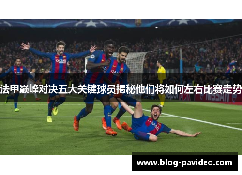 法甲巅峰对决五大关键球员揭秘他们将如何左右比赛走势