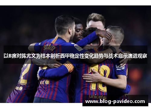 以B席对阵尤文为样本剖析西甲稳定性变化趋势与战术启示演进观察 以B席对阵尤文为样本剖析西甲稳定性变化趋势与战术启示演进观察