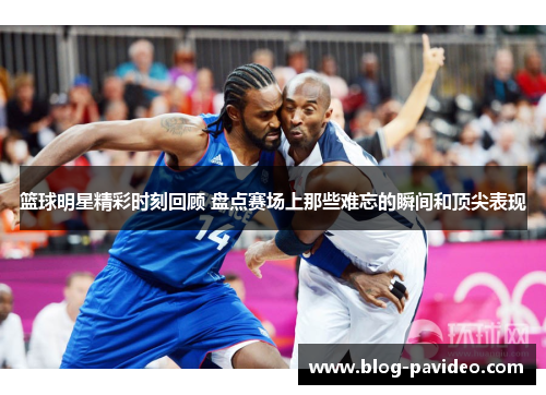 篮球明星精彩时刻回顾 盘点赛场上那些难忘的瞬间和顶尖表现 篮球明星精彩时刻回顾 盘点赛场上那些难忘的瞬间和顶尖表现