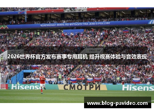 2026世界杯官方发布赛事专用耳机 提升观赛体验与音效表现