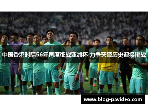 中国香港时隔56年再度征战亚洲杯 力争突破历史迎接挑战 中国香港时隔56年再度征战亚洲杯 力争突破历史迎接挑战