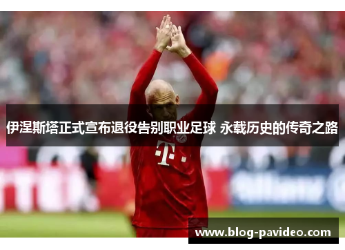 伊涅斯塔正式宣布退役告别职业足球 永载历史的传奇之路 伊涅斯塔正式宣布退役告别职业足球 永载历史的传奇之路