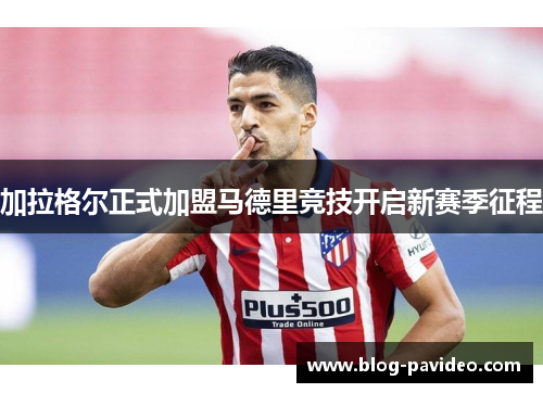 加拉格尔正式加盟马德里竞技开启新赛季征程