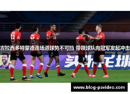 吉拉西多特蒙德连场进球势不可挡 带领球队向冠军发起冲击