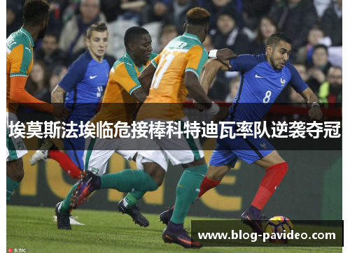埃莫斯法埃临危接棒科特迪瓦率队逆袭夺冠 埃莫斯法埃临危接棒科特迪瓦率队逆袭夺冠