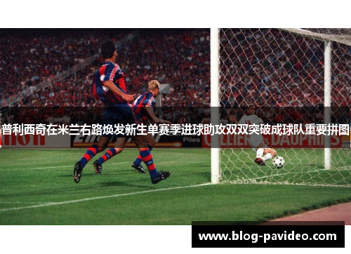 普利西奇在米兰右路焕发新生单赛季进球助攻双双突破成球队重要拼图 普利西奇在米兰右路焕发新生单赛季进球助攻双双突破成球队重要拼图