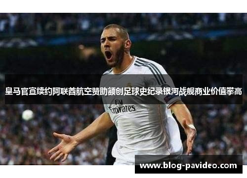 皇马官宣续约阿联酋航空赞助额创足球史纪录银河战舰商业价值攀高 皇马官宣续约阿联酋航空赞助额创足球史纪录银河战舰商业价值攀高