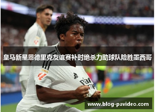 皇马新星恩德里克友谊赛补时绝杀力助球队险胜墨西哥 皇马新星恩德里克友谊赛补时绝杀力助球队险胜墨西哥