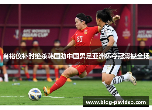 肖裕仪补时绝杀韩国助中国男足亚洲杯夺冠震撼全场 肖裕仪补时绝杀韩国助中国男足亚洲杯夺冠震撼全场