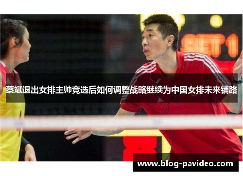 蔡斌退出女排主帅竞选后如何调整战略继续为中国女排未来铺路