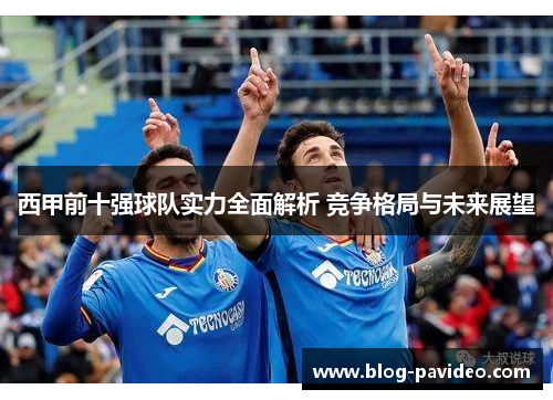 西甲前十强球队实力全面解析 竞争格局与未来展望 西甲前十强球队实力全面解析 竞争格局与未来展望