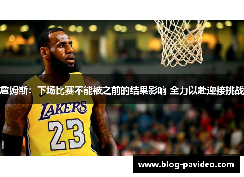 詹姆斯:下场比赛不能被之前的结果影响 全力以赴迎接挑战 詹姆斯:下场比赛不能被之前的结果影响 全力以赴迎接挑战