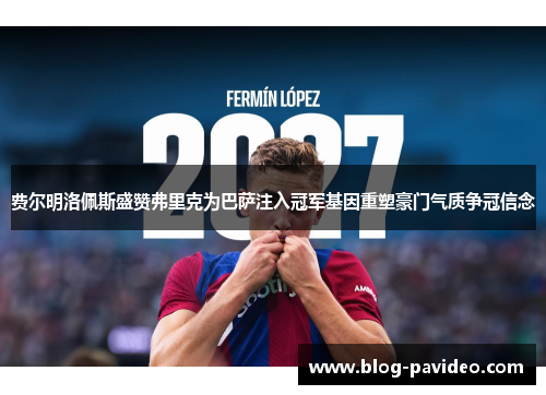 费尔明洛佩斯盛赞弗里克为巴萨注入冠军基因重塑豪门气质争冠信念 费尔明洛佩斯盛赞弗里克为巴萨注入冠军基因重塑豪门气质争冠信念