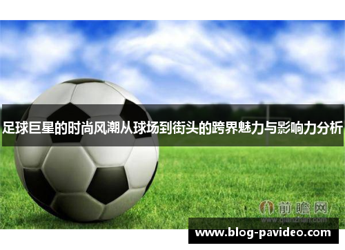 足球巨星的时尚风潮从球场到街头的跨界魅力与影响力分析