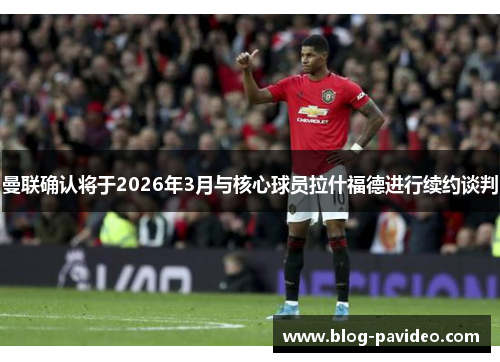 曼联确认将于2026年3月与核心球员拉什福德进行续约谈判 曼联确认将于2026年3月与核心球员拉什福德进行续约谈判