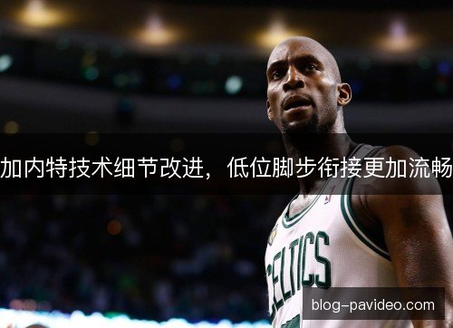 加内特技术细节改进,低位脚步衔接更加流畅 加内特技术细节改进,低位脚步衔接更加流畅