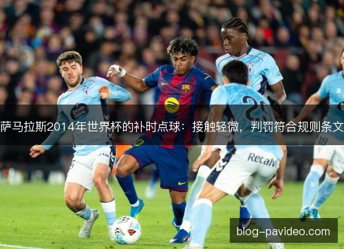 萨马拉斯2014年世界杯的补时点球:接触轻微,判罚符合规则条文 萨马拉斯2014年世界杯的补时点球:接触轻微,判罚符合规则条文